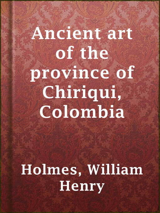 Title details for Ancient art of the province of Chiriqui, Colombia by William Henry Holmes - Available